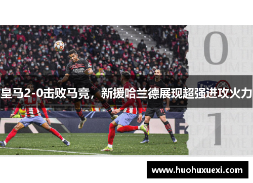 皇马2-0击败马竞，新援哈兰德展现超强进攻火力