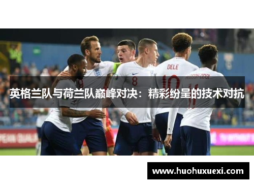 英格兰队与荷兰队巅峰对决：精彩纷呈的技术对抗