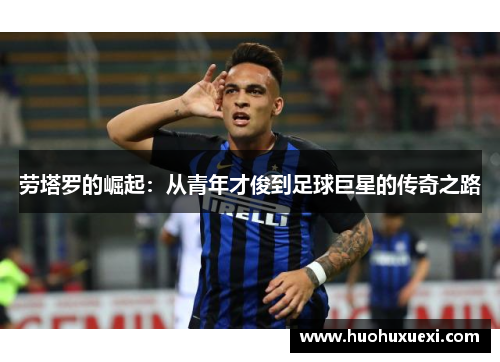 劳塔罗的崛起：从青年才俊到足球巨星的传奇之路