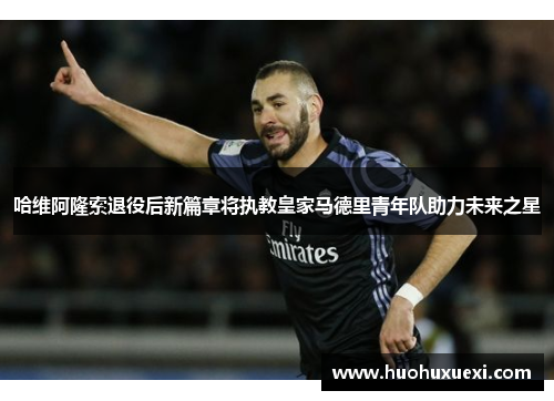 哈维阿隆索退役后新篇章将执教皇家马德里青年队助力未来之星