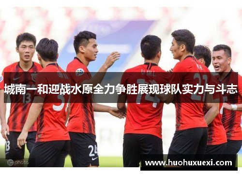 城南一和迎战水原全力争胜展现球队实力与斗志