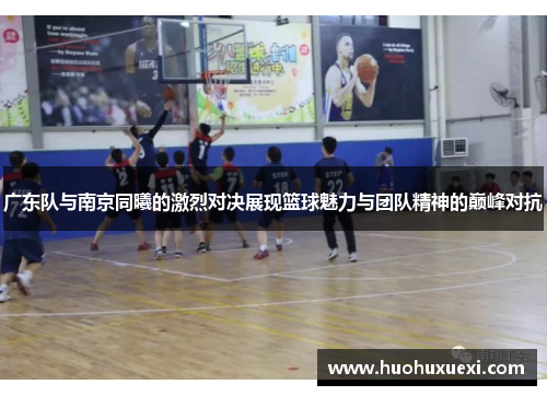 广东队与南京同曦的激烈对决展现篮球魅力与团队精神的巅峰对抗