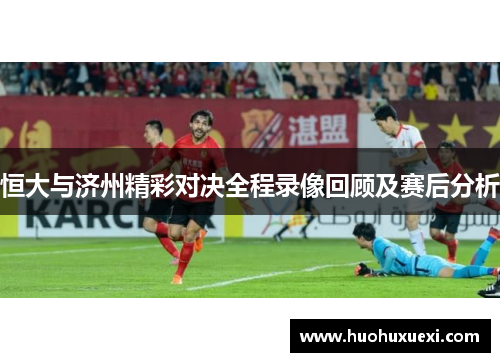 恒大与济州精彩对决全程录像回顾及赛后分析