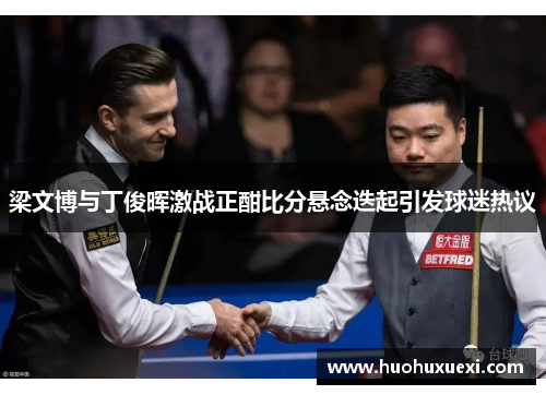 梁文博与丁俊晖激战正酣比分悬念迭起引发球迷热议