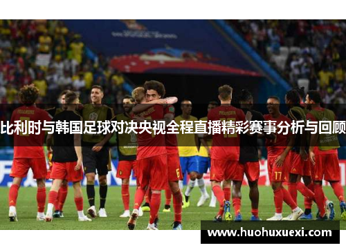 比利时与韩国足球对决央视全程直播精彩赛事分析与回顾
