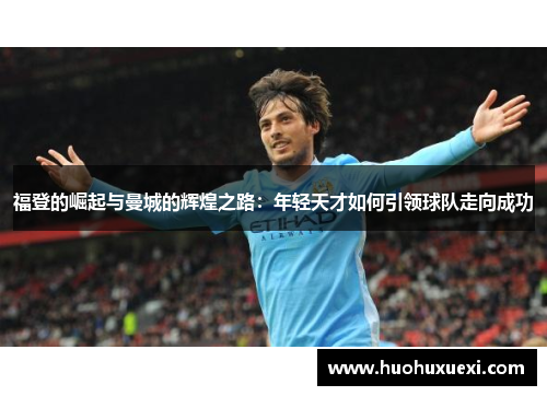 福登的崛起与曼城的辉煌之路：年轻天才如何引领球队走向成功