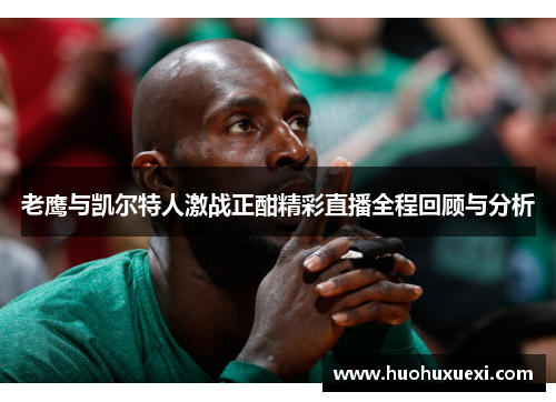 老鹰与凯尔特人激战正酣精彩直播全程回顾与分析