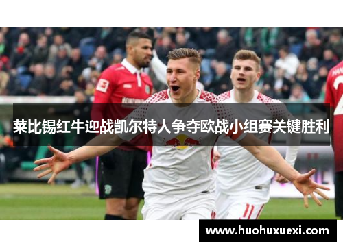 莱比锡红牛迎战凯尔特人争夺欧战小组赛关键胜利