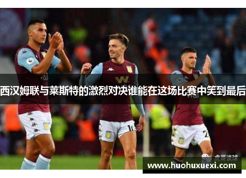 西汉姆联与莱斯特的激烈对决谁能在这场比赛中笑到最后