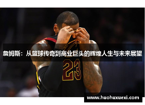 詹姆斯：从篮球传奇到商业巨头的辉煌人生与未来展望