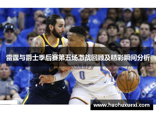 雷霆与爵士季后赛第五场激战回顾及精彩瞬间分析