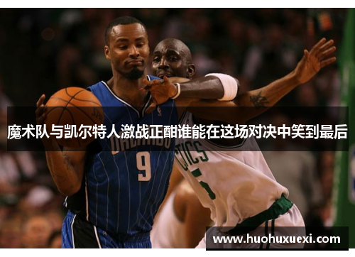 魔术队与凯尔特人激战正酣谁能在这场对决中笑到最后