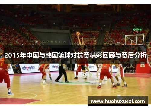 2015年中国与韩国篮球对抗赛精彩回顾与赛后分析